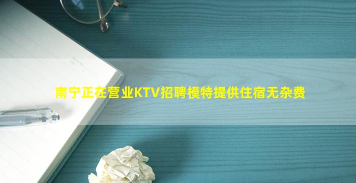 南宁正在营业KTV招聘模特提供住宿无杂费